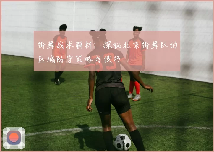 街舞战术解析：探秘北京街舞队的区域防守策略与技巧