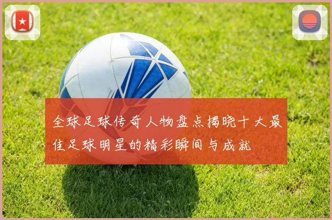 全球足球传奇人物盘点揭晓十大最佳足球明星的精彩瞬间与成就