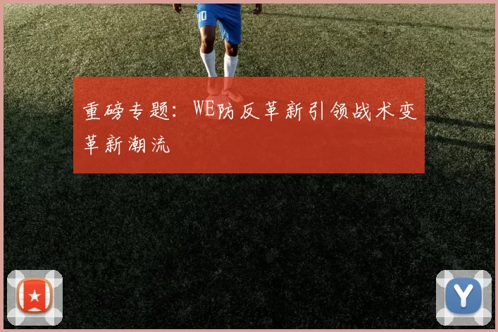 重磅专题：WE防反革新引领战术变革新潮流