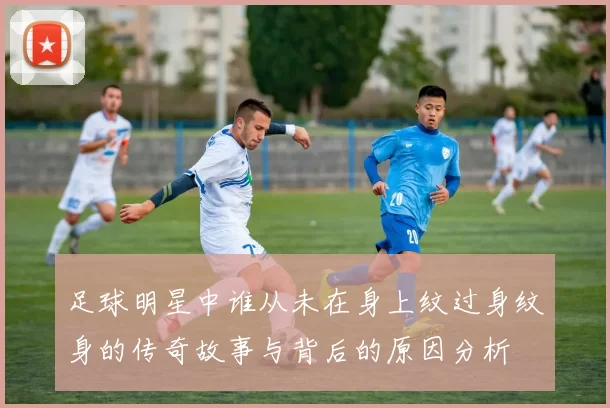 足球明星中谁从未在身上纹过身纹身的传奇故事与背后的原因分析