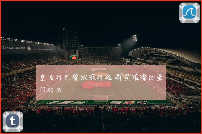 皇马对巴黎欧冠对碰 群星璀璨的豪门对决