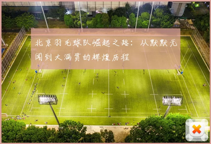 北京羽毛球队崛起之路：从默默无闻到大满贯的辉煌历程