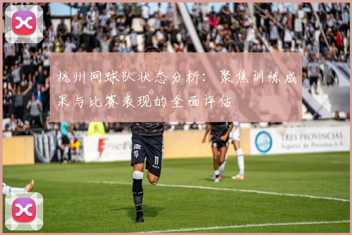 杭州网球队状态分析：聚焦训练成果与比赛表现的全面评估