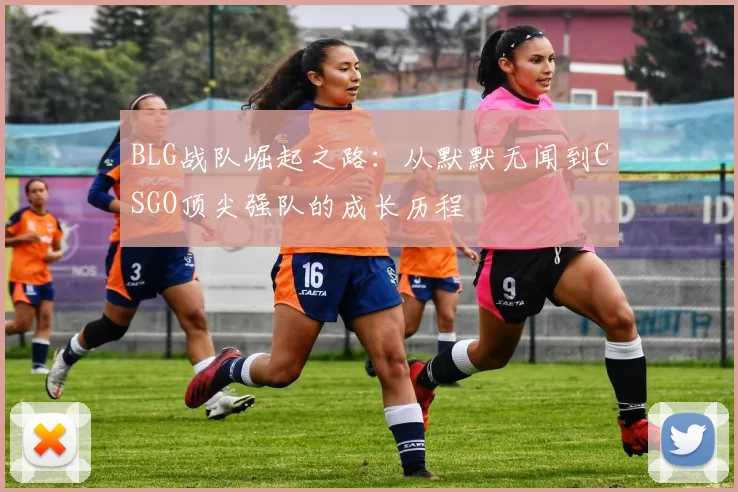 BLG战队崛起之路：从默默无闻到CSGO顶尖强队的成长历程