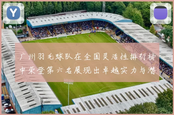 广州羽毛球队在全国灵活性排行榜中荣登第六名展现出卓越实力与潜力