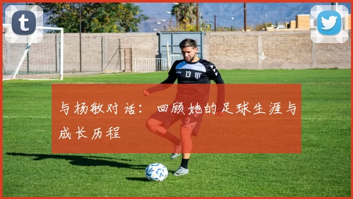 与杨敏对话：回顾她的足球生涯与成长历程