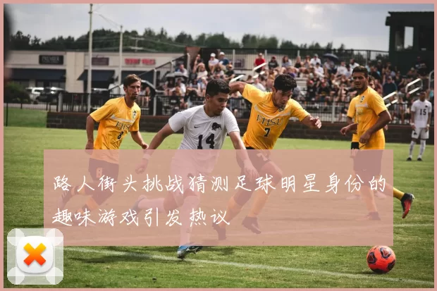 路人街头挑战猜测足球明星身份的趣味游戏引发热议