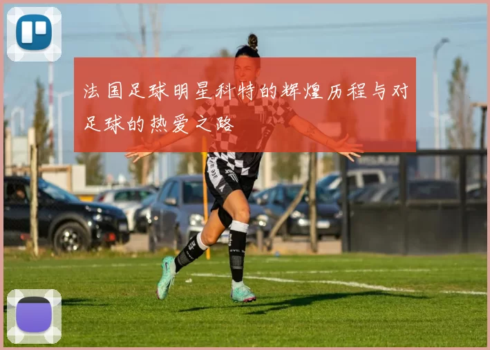 法国足球明星科特的辉煌历程与对足球的热爱之路