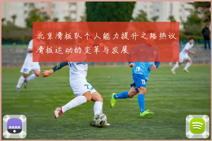 北京滑板队个人能力提升之路热议滑板运动的变革与发展
