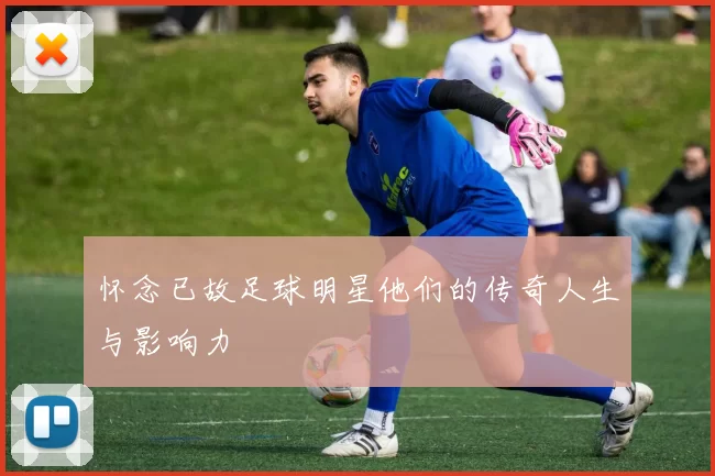怀念已故足球明星他们的传奇人生与影响力