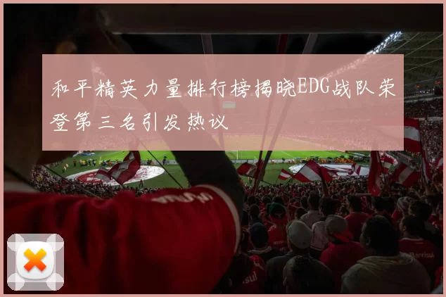 和平精英力量排行榜揭晓EDG战队荣登第三名引发热议