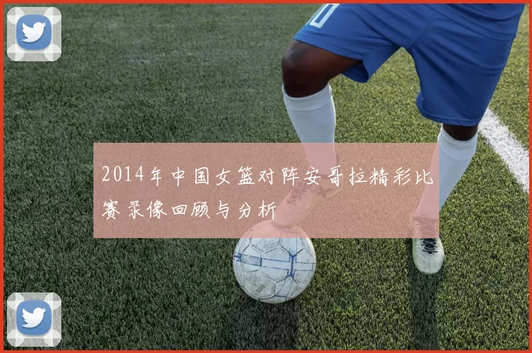 2014年中国女篮对阵安哥拉精彩比赛录像回顾与分析