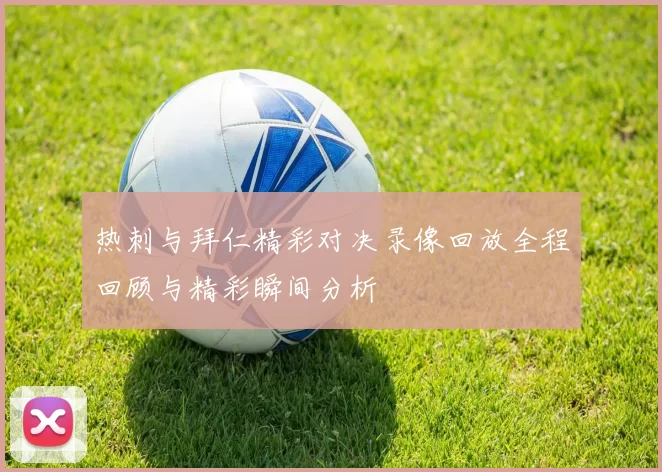 热刺与拜仁精彩对决录像回放全程回顾与精彩瞬间分析