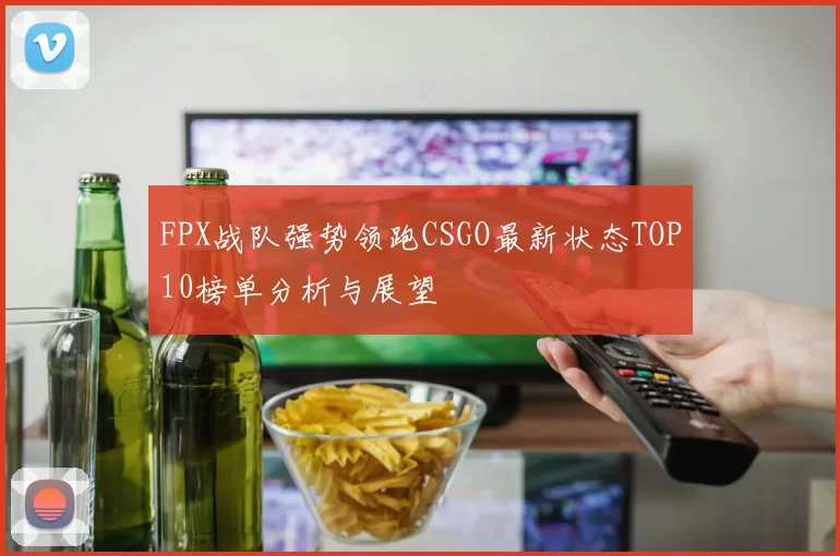 FPX战队强势领跑CSGO最新状态TOP10榜单分析与展望