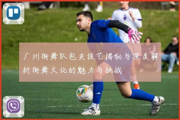 广州街舞队包夹技艺揭秘与深度解析街舞文化的魅力与挑战
