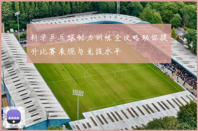 科学乒乓球耐力训练全攻略助你提升比赛表现与竞技水平
