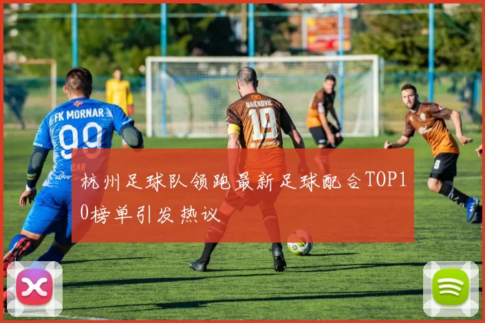 杭州足球队领跑最新足球配合TOP10榜单引发热议