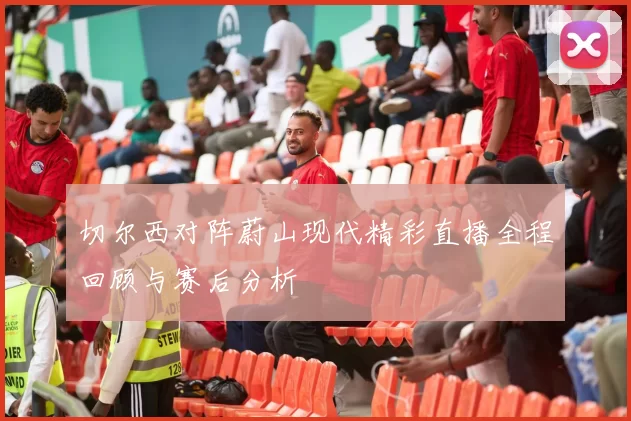 切尔西对阵蔚山现代精彩直播全程回顾与赛后分析