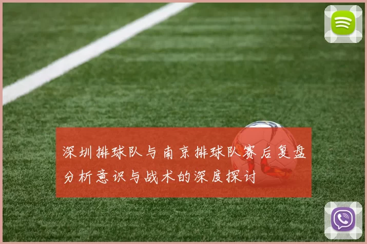 深圳排球队与南京排球队赛后复盘分析意识与战术的深度探讨