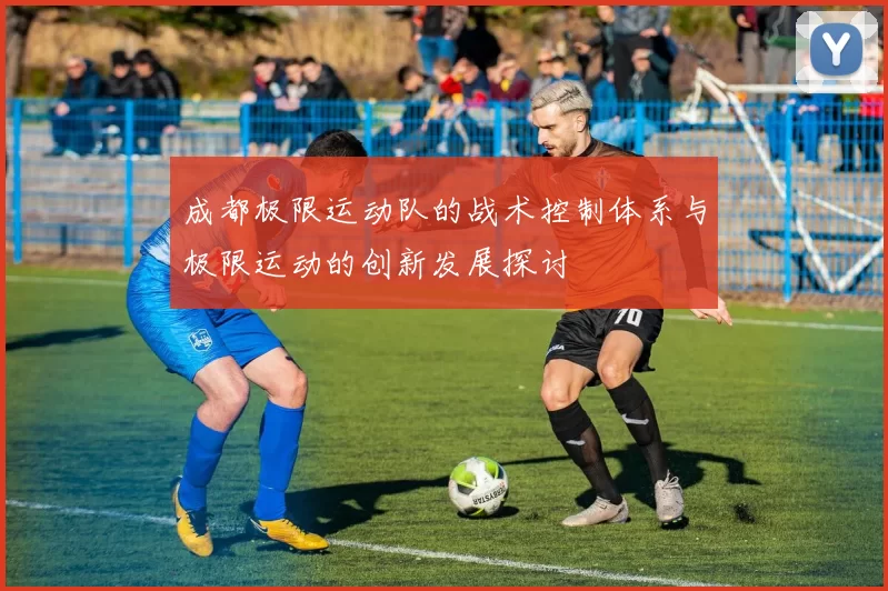 成都极限运动队的战术控制体系与极限运动的创新发展探讨