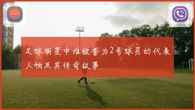 足球明星中谁被誉为2号球员的代表人物及其传奇故事
