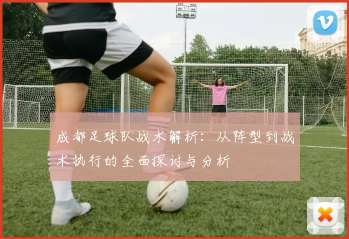 成都足球队战术解析：从阵型到战术执行的全面探讨与分析