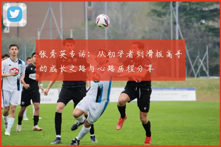 张秀英专访：从初学者到滑板高手的成长之路与心路历程分享