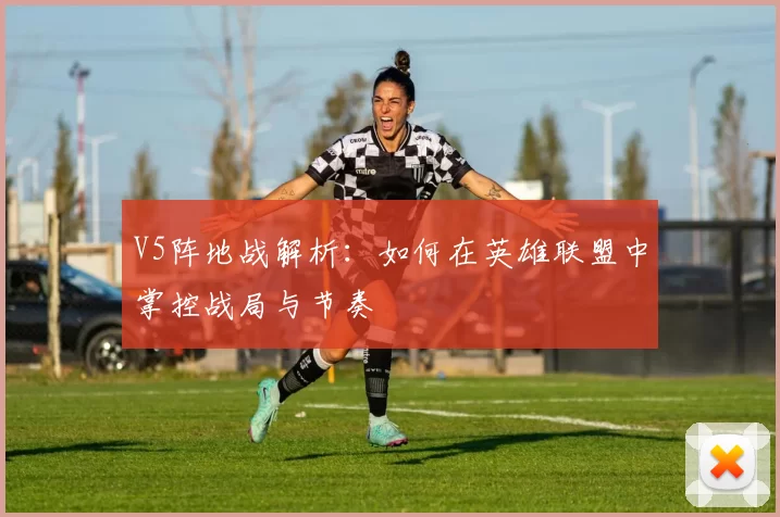V5阵地战解析：如何在英雄联盟中掌控战局与节奏