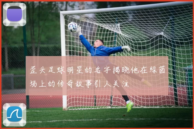 歪头足球明星的名字揭晓他在绿茵场上的传奇故事引人关注