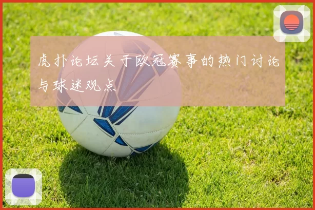虎扑论坛关于欧冠赛事的热门讨论与球迷观点