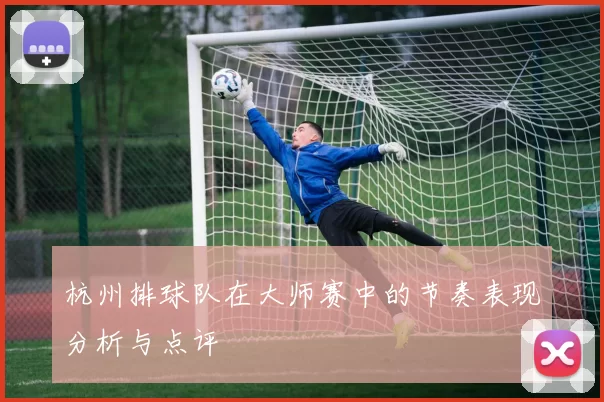 杭州排球队在大师赛中的节奏表现分析与点评