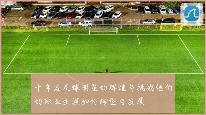 十年后足球明星的辉煌与挑战他们的职业生涯如何转型与发展
