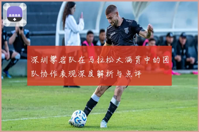 深圳攀岩队在马拉松大满贯中的团队协作表现深度解析与点评