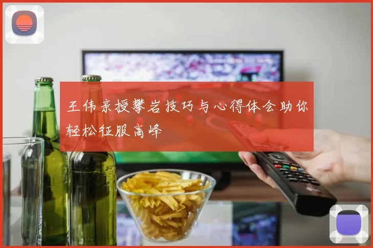 王伟亲授攀岩技巧与心得体会助你轻松征服高峰