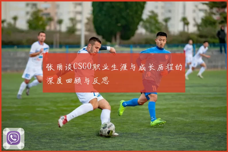 张丽谈CSGO职业生涯与成长历程的深度回顾与反思
