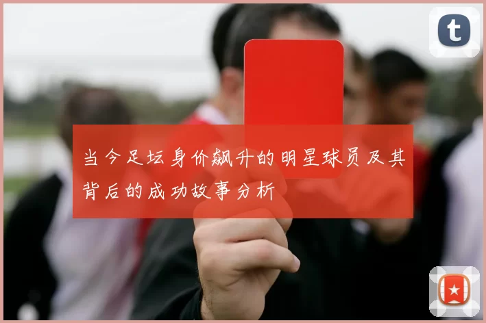 当今足坛身价飙升的明星球员及其背后的成功故事分析