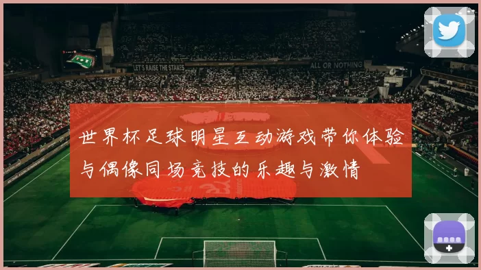 世界杯足球明星互动游戏带你体验与偶像同场竞技的乐趣与激情