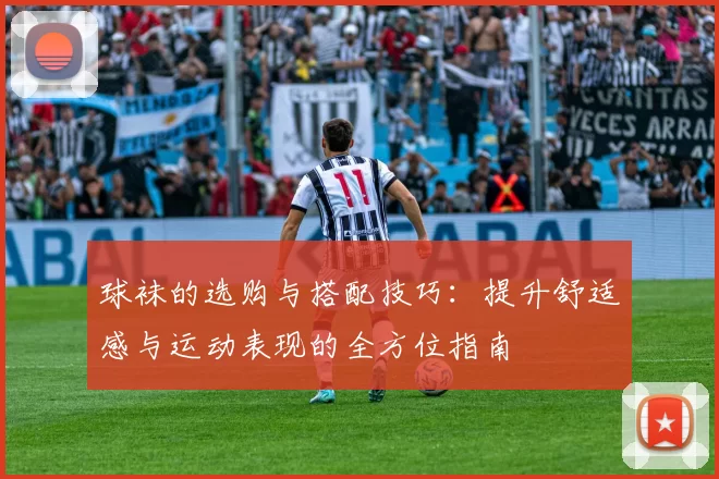 球袜的选购与搭配技巧：提升舒适感与运动表现的全方位指南