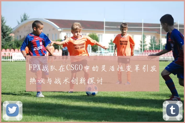 FPX战队在CSGO中的灵活性变革引发热议与战术创新探讨