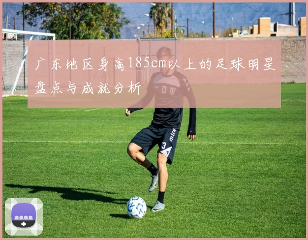广东地区身高185cm以上的足球明星盘点与成就分析