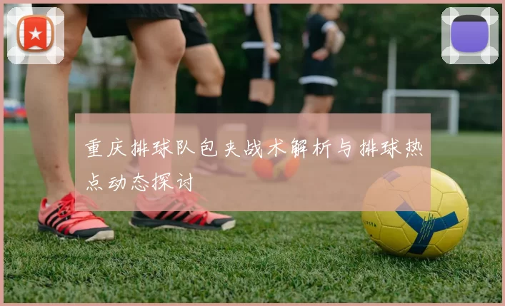 重庆排球队包夹战术解析与排球热点动态探讨