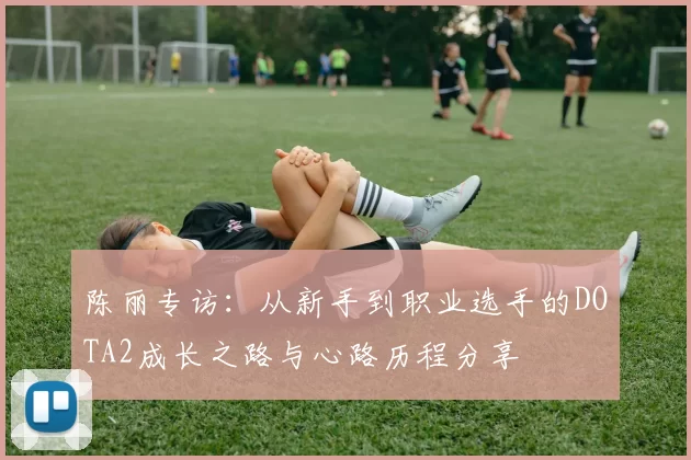 陈丽专访：从新手到职业选手的DOTA2成长之路与心路历程分享
