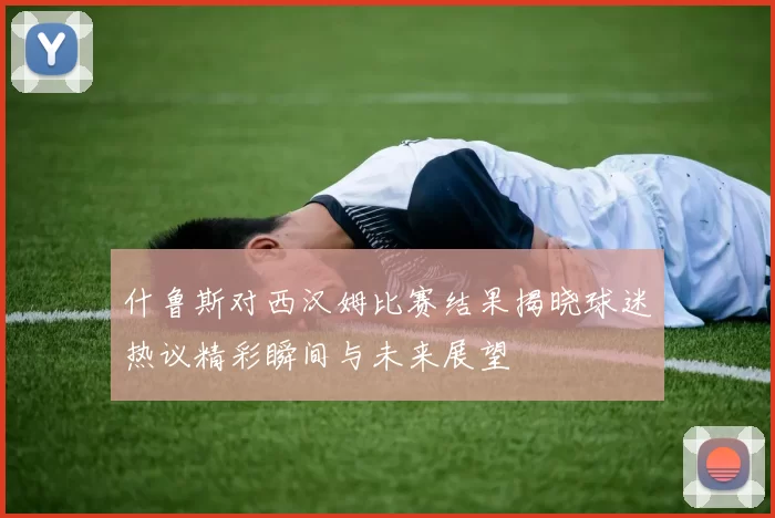 什鲁斯对西汉姆比赛结果揭晓球迷热议精彩瞬间与未来展望