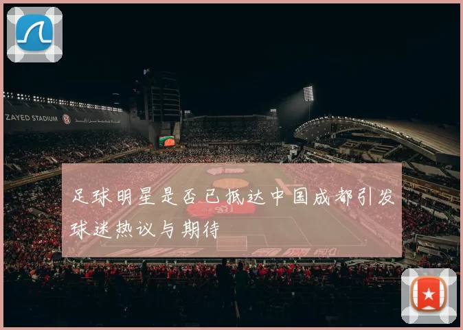 足球明星是否已抵达中国成都引发球迷热议与期待