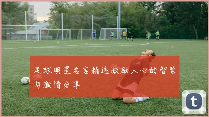 足球明星名言精选激励人心的智慧与激情分享