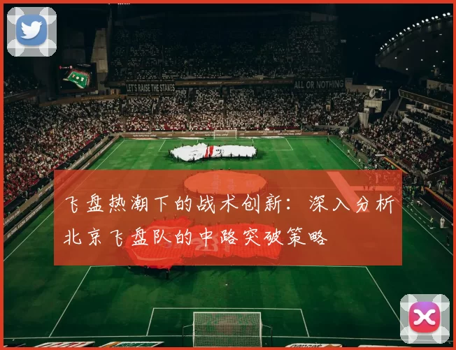 飞盘热潮下的战术创新：深入分析北京飞盘队的中路突破策略