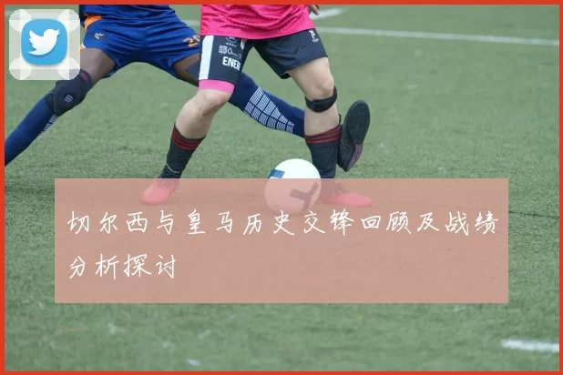 切尔西与皇马历史交锋回顾及战绩分析探讨