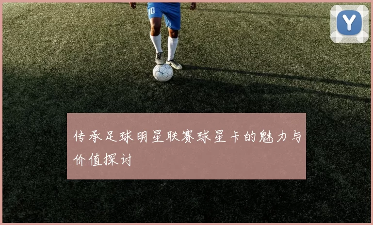 传承足球明星联赛球星卡的魅力与价值探讨