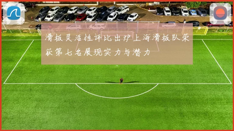 滑板灵活性评比出炉上海滑板队荣获第七名展现实力与潜力
