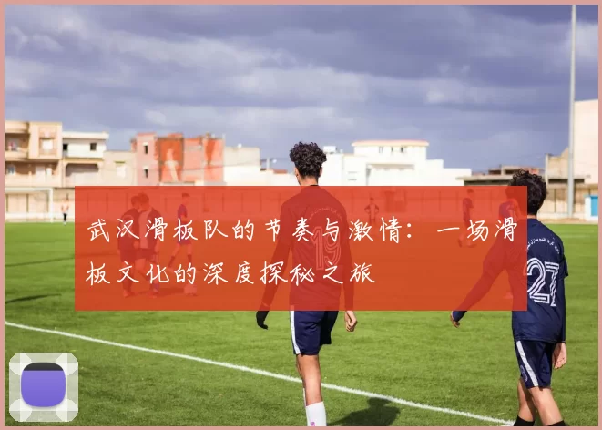 武汉滑板队的节奏与激情：一场滑板文化的深度探秘之旅